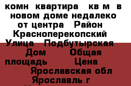 1комн. квартира 48кв.м. в новом доме недалеко от центра › Район ­ Красноперекопский › Улица ­ Подбутырская › Дом ­ 5 › Общая площадь ­ 48 › Цена ­ 2 450 000 - Ярославская обл., Ярославль г. Недвижимость » Квартиры продажа   